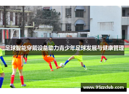 足球智能穿戴设备助力青少年足球发展与健康管理